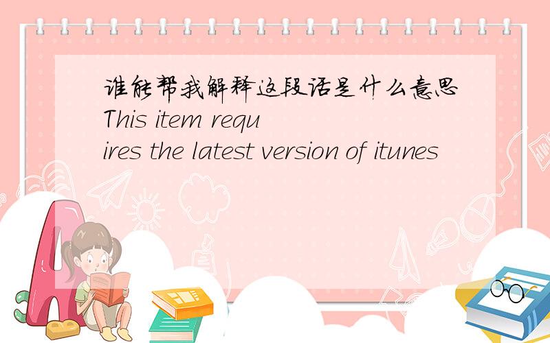 谁能帮我解释这段话是什么意思This item requires the latest version of itunes