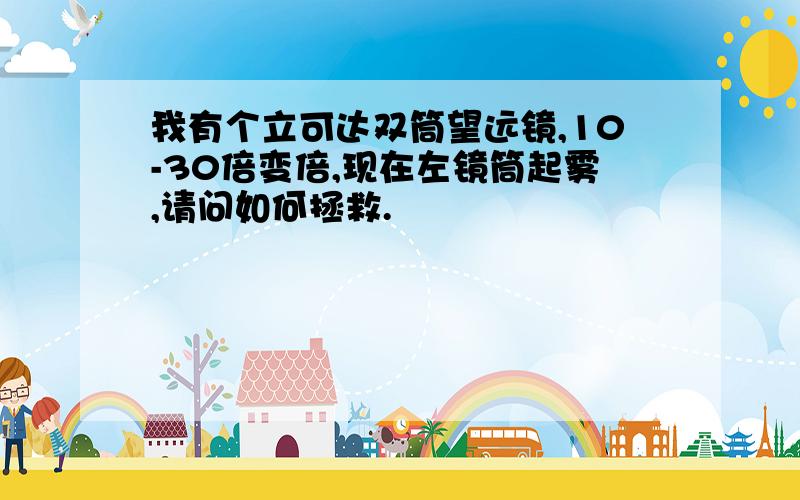 我有个立可达双筒望远镜,10-30倍变倍,现在左镜筒起雾,请问如何拯救.