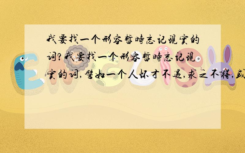 我要找一个形容暂时忘记现实的词?我要找一个形容暂时忘记现实的词,譬如一个人怀才不遇,求之不得,或者失恋了等等,不得以只好寄情于某事某物,让他暂时忘记现实,就要形容这种情况的形容