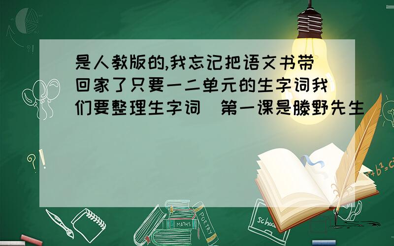 是人教版的,我忘记把语文书带回家了只要一二单元的生字词我们要整理生字词（第一课是滕野先生）