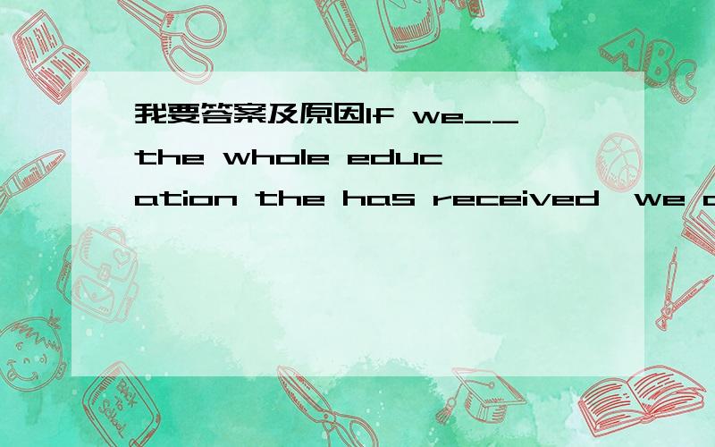 我要答案及原因If we__the whole education the has received,we can know it__no more than one year.A.add ; add up B.add up ; add up C.add to ; adds C.add up ; adds up to