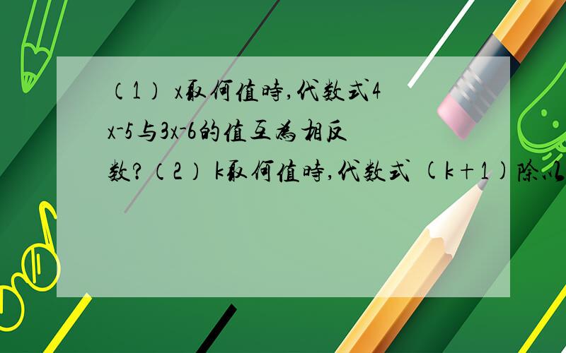 （1） x取何值时,代数式4x-5与3x-6的值互为相反数?（2） k取何值时,代数式 (k+1)除以3 的值比（3k+1）除以2 的值小1?