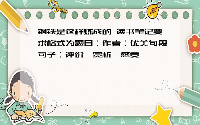 钢铁是这样炼成的 读书笔记要求格式为题目：作者：优美句段句子：评价,赏析,感受