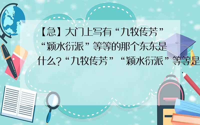 【急】大门上写有“九牧传芳”“颖水衍派”等等的那个东东是什么?“九牧传芳”“颖水衍派”等等是表示姓氏的可我不知道那块匾的具体名称