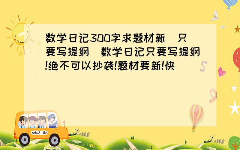 数学日记300字求题材新(只要写提纲)数学日记只要写提纲!绝不可以抄袭!题材要新!快