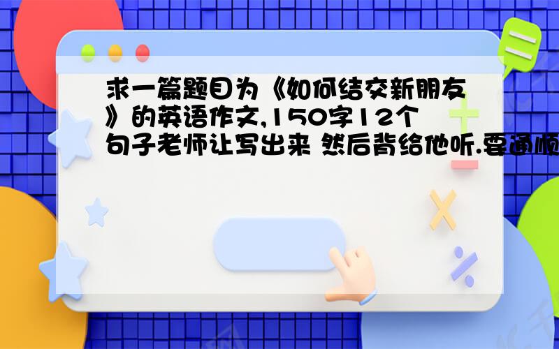 求一篇题目为《如何结交新朋友》的英语作文,150字12个句子老师让写出来 然后背给他听.要通顺.尽量用词简单易背,