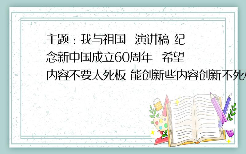 主题：我与祖国  演讲稿 纪念新中国成立60周年  希望内容不要太死板 能创新些内容创新不死板的能追加分哟