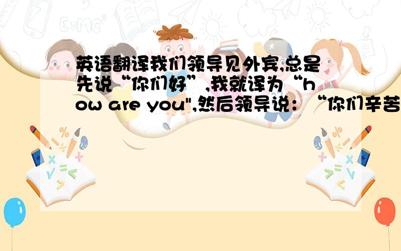 英语翻译我们领导见外宾,总是先说“你们好”,我就译为“how are you