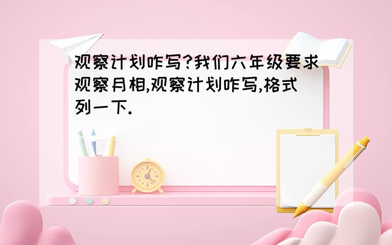 观察计划咋写?我们六年级要求观察月相,观察计划咋写,格式列一下.