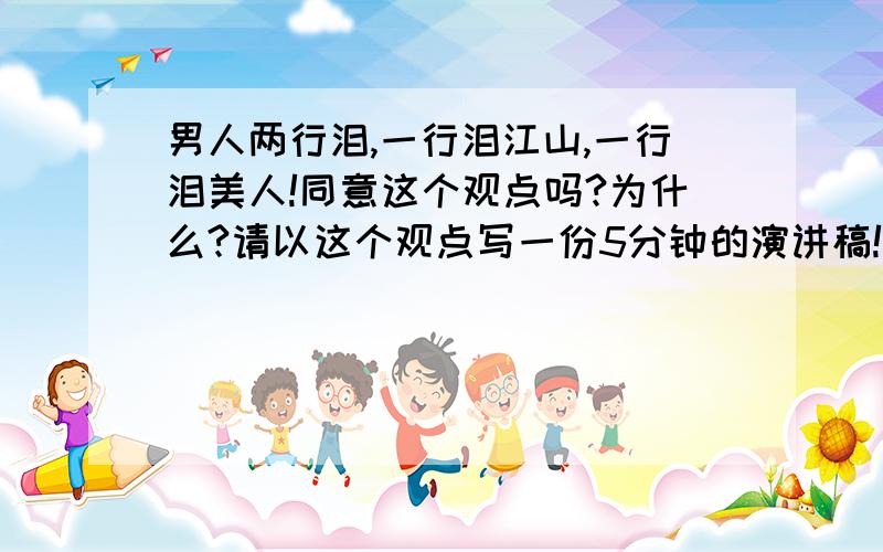 男人两行泪,一行泪江山,一行泪美人!同意这个观点吗?为什么?请以这个观点写一份5分钟的演讲稿!