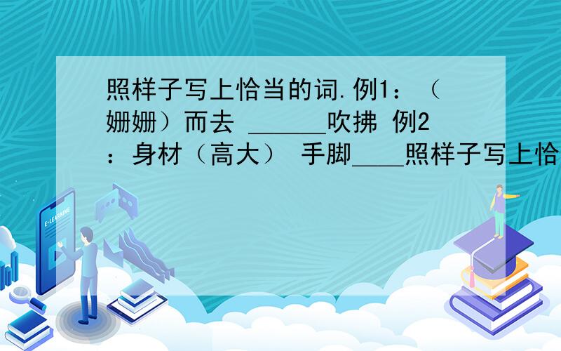 照样子写上恰当的词.例1：（姗姗）而去 ＿＿＿吹拂 例2：身材（高大） 手脚＿＿照样子写上恰当的词.例1：（姗姗）而去 ＿＿＿吹拂 例2：身材（高大） 手脚＿＿＿＿四肢＿＿＿＿ 口齿＿