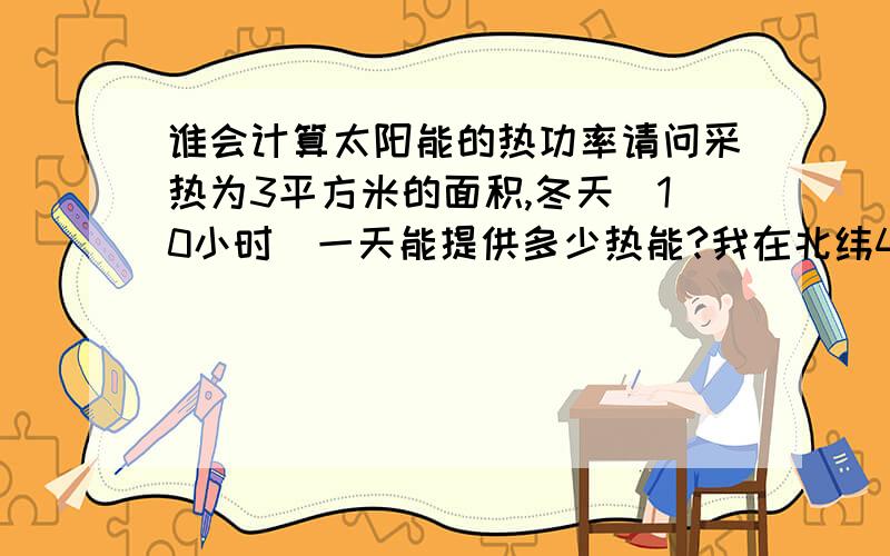 谁会计算太阳能的热功率请问采热为3平方米的面积,冬天（10小时）一天能提供多少热能?我在北纬41度,可以不计损耗,要理论数据.请问WHCH63108.3KWH是1小时的功率还是10小时的功率?.