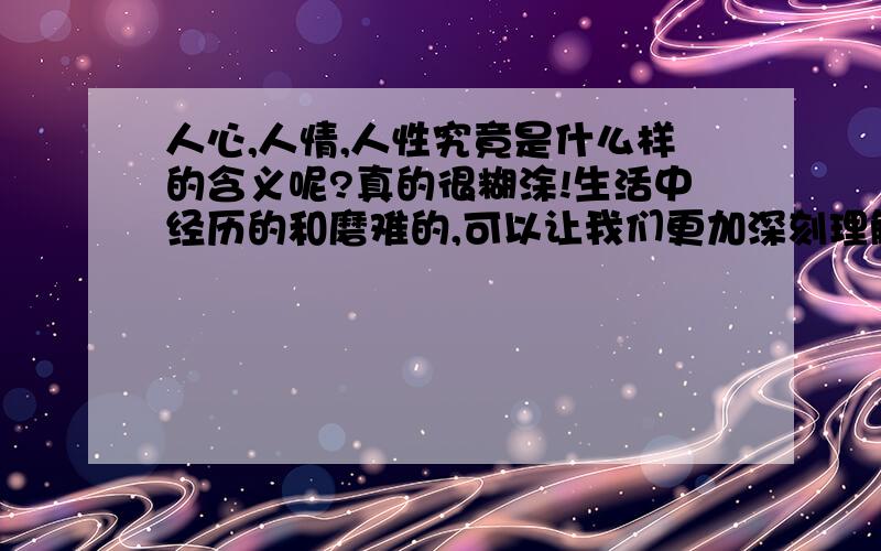 人心,人情,人性究竟是什么样的含义呢?真的很糊涂!生活中经历的和磨难的,可以让我们更加深刻理解它们的含义吗?或许可以吧!