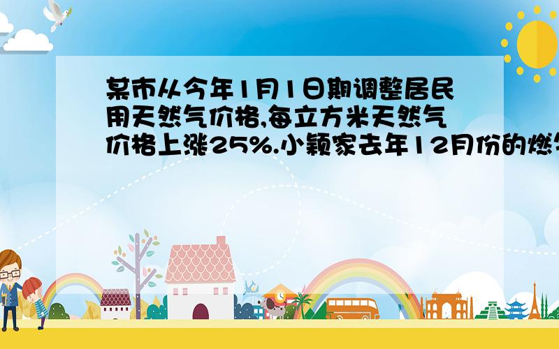 某市从今年1月1日期调整居民用天然气价格,每立方米天然气价格上涨25%.小颖家去年12月份的燃气费是96元,