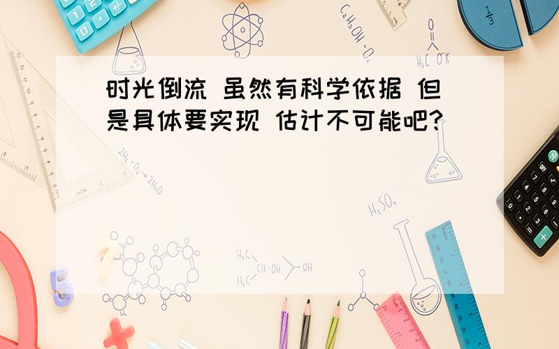 时光倒流 虽然有科学依据 但是具体要实现 估计不可能吧?