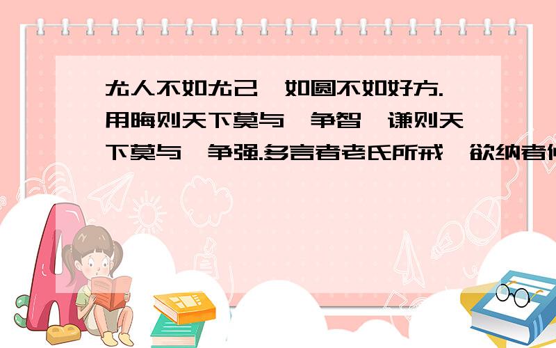 尤人不如尤己,如圆不如好方.用晦则天下莫与汝争智,谦则天下莫与汝争强.多言者老氏所戒,欲纳者仲尼所具体意思是什么,有部分不明解,