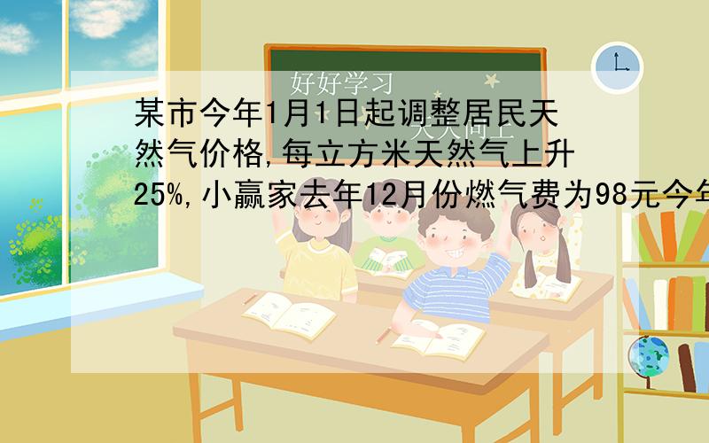 某市今年1月1日起调整居民天然气价格,每立方米天然气上升25%,小赢家去年12月份燃气费为98元今年五月份的用气量比去年12月分少10立方米,五月份的燃气费为90元,求今年居民的用气价格