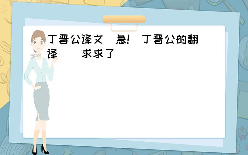 丁晋公译文(急!)丁晋公的翻译``求求了``