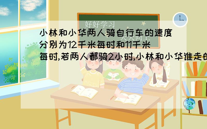 小林和小华两人骑自行车的速度分别为12千米每时和11千米每时,若两人都骑2小时,小林和小华谁走的路程长?长多少千米?