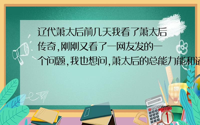 辽代萧太后前几天我看了萧太后传奇,刚刚又看了一网友发的一个问题,我也想问,萧太后的总能力能和诸葛亮相比吗?（抛开男女不谈,现社会总向着女的）我感觉萧太后和诸葛亮比,萧太后差远