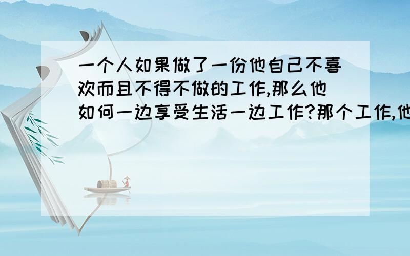 一个人如果做了一份他自己不喜欢而且不得不做的工作,那么他如何一边享受生活一边工作?那个工作,他也努力的想感兴趣,可就是不喜欢!