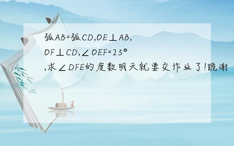 弧AB=弧CD,OE⊥AB,OF⊥CD,∠OEF=25°,求∠DFE的度数明天就要交作业了!跪谢