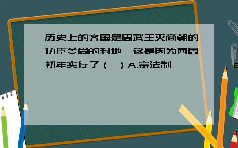 历史上的齐国是周武王灭商朝的功臣姜尚的封地,这是因为西周初年实行了（ ）A.宗法制           B.等级制      C.世袭制      D.分封制 选哪个?