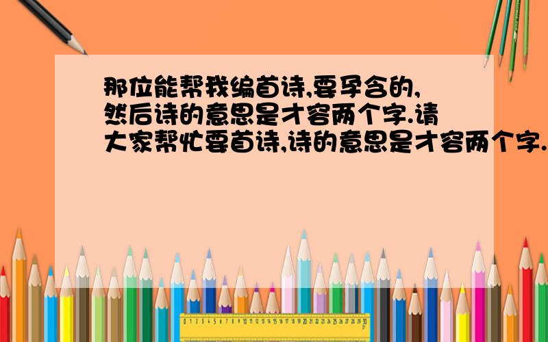 那位能帮我编首诗,要孕含的,然后诗的意思是才容两个字.请大家帮忙要首诗,诗的意思是才容两个字.高雅些能不能把解释也顺便加上呀?