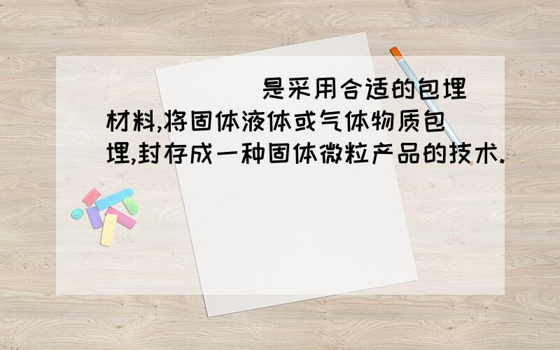 ______是采用合适的包埋材料,将固体液体或气体物质包埋,封存成一种固体微粒产品的技术.