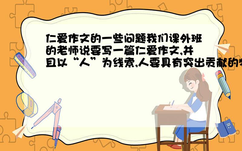 仁爱作文的一些问题我们课外班的老师说要写一篇仁爱作文,并且以“人”为线索,人要具有突出贡献的特殊职业人群,要运用修辞方法和细节描写,要立意.1、什么是特殊职业人群?2、什么的特