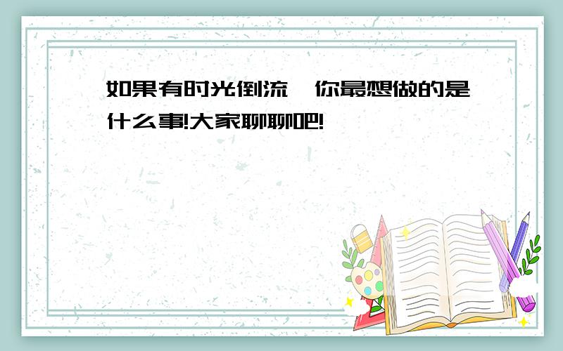 如果有时光倒流,你最想做的是什么事!大家聊聊吧!