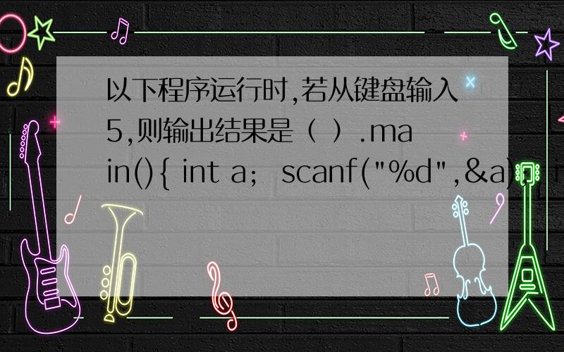 以下程序运行时,若从键盘输入5,则输出结果是（ ）.main(){ int a;  scanf(