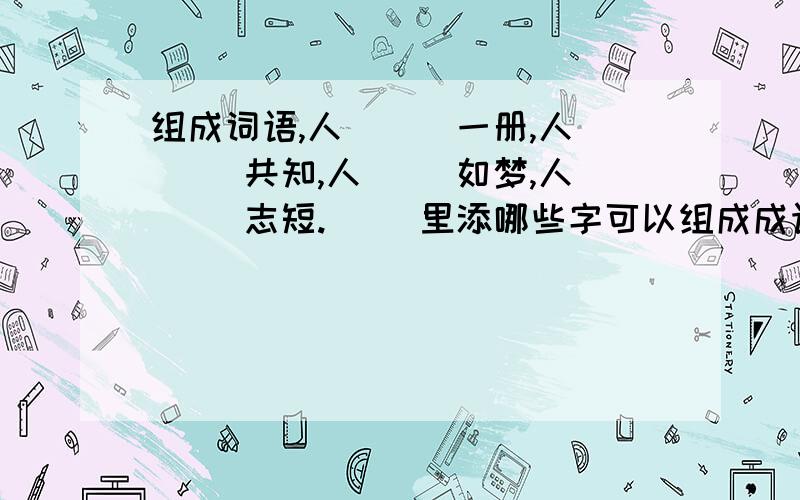 组成词语,人(  )一册,人（ ）共知,人（ ）如梦,人（ ）志短.（ ）里添哪些字可以组成成语无