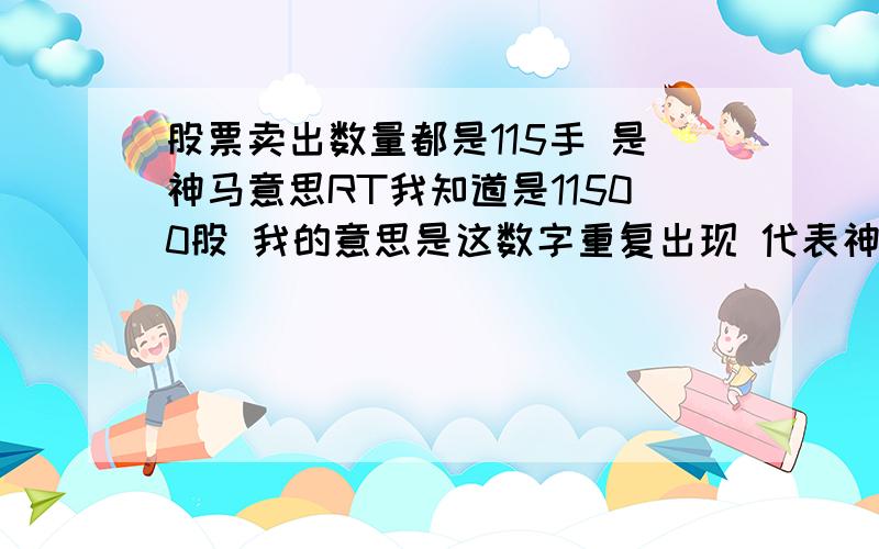 股票卖出数量都是115手 是神马意思RT我知道是11500股 我的意思是这数字重复出现 代表神马盘面语言呢、卖手都是115