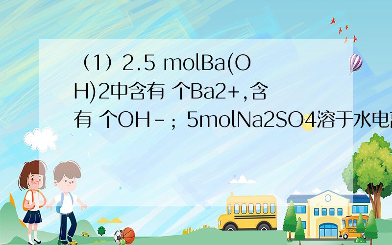 （1）2.5 molBa(OH)2中含有 个Ba2+,含有 个OH－；5molNa2SO4溶于水电离出Na＋ 个；含SO42－0.6mol的Al2(SO4)3 中含Al3+ mol.(2)同温同压下,同体积的H2和CO2物质的量之比为________,原子个数之比为________,质量比