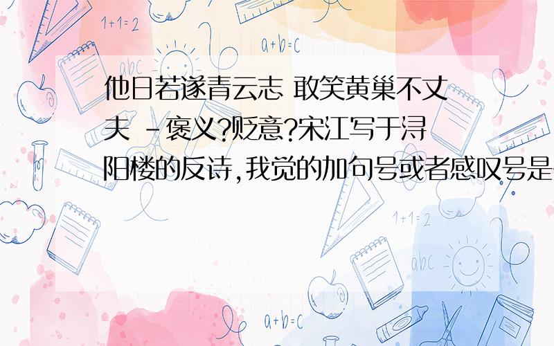 他日若遂青云志 敢笑黄巢不丈夫 －褒义?贬意?宋江写于浔阳楼的反诗,我觉的加句号或者感叹号是否定黄巢,认为自己比黄巢还厉害加问号是肯定黄巢,认为黄巢虽败犹荣你认为怎么解释?《水