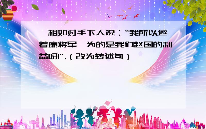 蔺相如对手下人说：“我所以避着廉将军,为的是我们赵国的利益呀!”.（改为转述句）