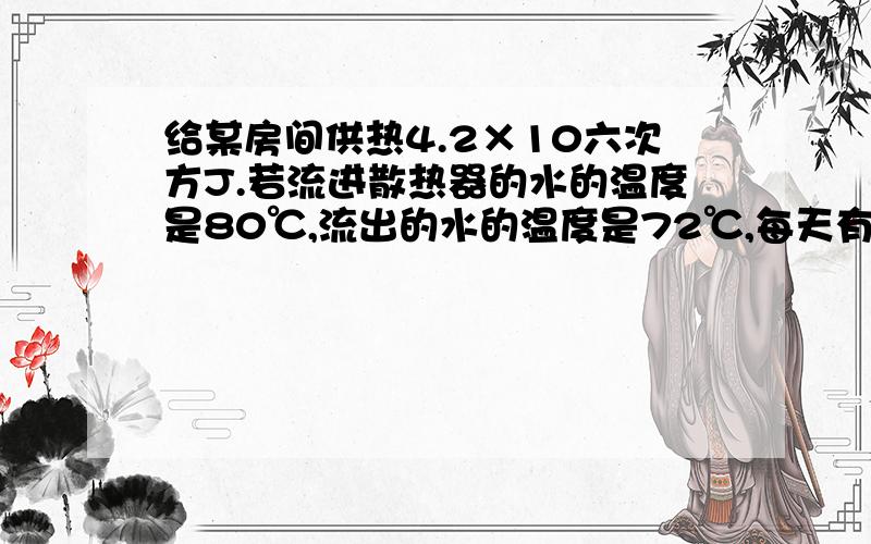 给某房间供热4.2×10六次方J.若流进散热器的水的温度是80℃,流出的水的温度是72℃,每天有多少千克水流经散热器