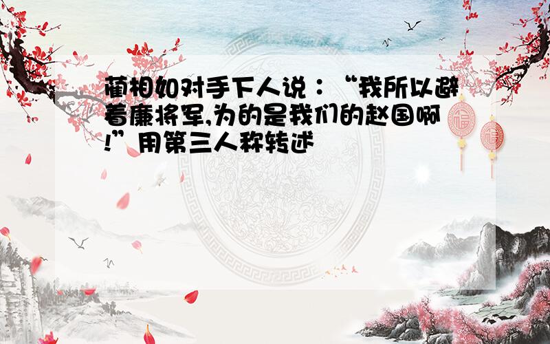 蔺相如对手下人说∶“我所以避着廉将军,为的是我们的赵国啊!”用第三人称转述