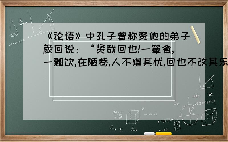 《论语》中孔子曾称赞他的弟子颜回说：“贤哉回也!一箪食,一瓢饮,在陋巷,人不堪其忧,回也不改其乐.结合《生于忧患,死于安乐》,谈谈颜回的故事能说明什么道理.