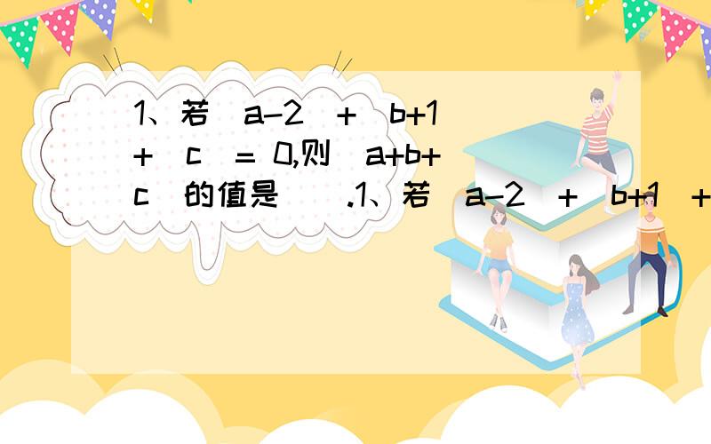 1、若｜a-2｜+｜b+1｜+｜c｜= 0,则｜a+b+c｜的值是＿＿.1、若｜a-2｜+｜b+1｜+｜c｜= 0,则｜a+b+c｜的值是＿＿.2、已知｜x-3｜+｜y-2/1｜= 0,求3x+2y的值.3、甲、乙、丙、丁四个有理数讨论大小问题,甲