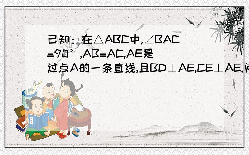 已知：在△ABC中,∠BAC=90°,AB=AC,AE是过点A的一条直线,且BD⊥AE,CE⊥AE.问： （1）当直线AE处于图①的位置时,求证：BD=DE+CE； （2）当直线AE处于图②的位置时,BD、DE、CE的关系如何?请说明理由；