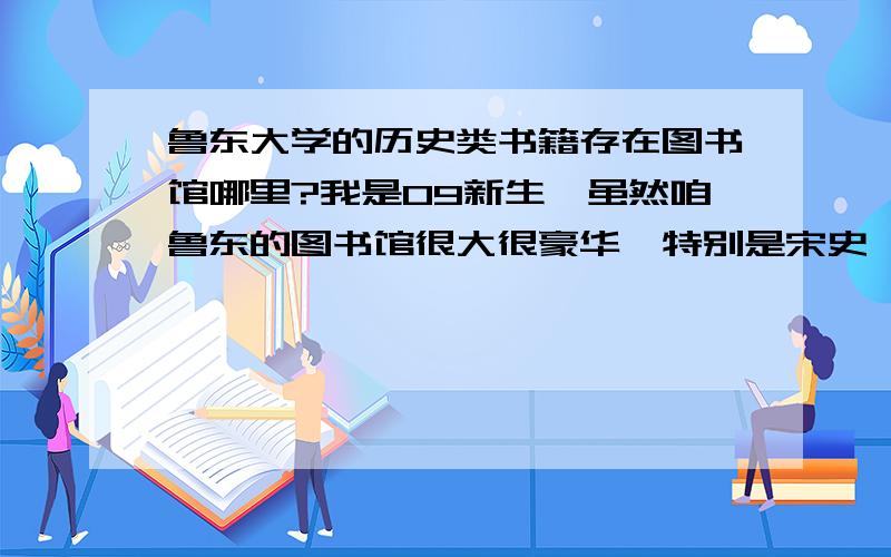 鲁东大学的历史类书籍存在图书馆哪里?我是09新生,虽然咱鲁东的图书馆很大很豪华,特别是宋史,金史