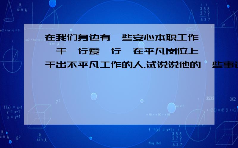 在我们身边有一些安心本职工作,干一行爱一行,在平凡岗位上干出不平凡工作的人.试说说他的一些事迹?(袁隆平算吗?除了他还有哪些?)