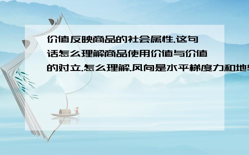 价值反映商品的社会属性.这句话怎么理解商品使用价值与价值的对立.怎么理解.风向是水平梯度力和地转偏向力的合力吗?影响风向的是地转偏向力的分力吗?