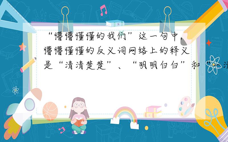 “懵懵懂懂的我们”这一句中,懵懵懂懂的反义词网络上的释义是“清清楚楚”、“明明白白”和“一清二楚”,可用在问题中的语句里似乎不太恰当啊!有更好的吗?