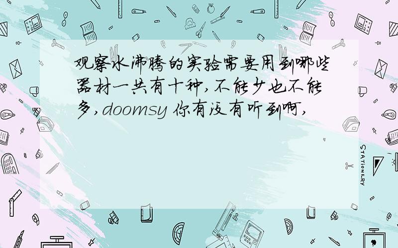 观察水沸腾的实验需要用到哪些器材一共有十种,不能少也不能多,doomsy 你有没有听到啊,