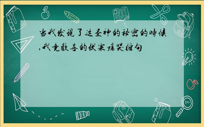 当我发现了这圣神的秘密的时候,我竟欢喜的伏案痛哭缩句