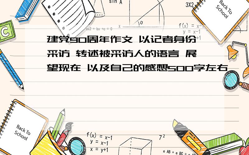 建党90周年作文 以记者身份采访 转述被采访人的语言 展望现在 以及自己的感想500字左右