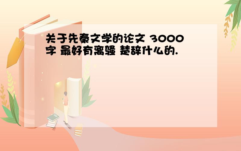 关于先秦文学的论文 3000字 最好有离骚 楚辞什么的.